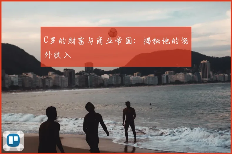 C罗的财富与商业帝国：揭秘他的场外收入