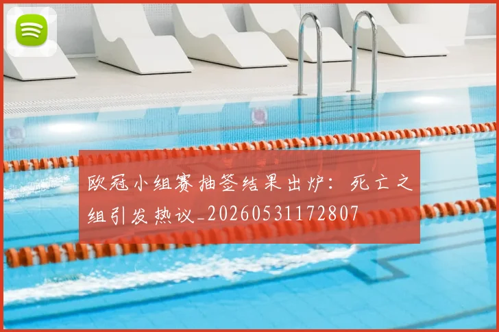 欧冠小组赛抽签结果出炉：死亡之组引发热议_20260531172807