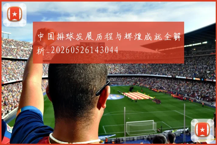 中国排球发展历程与辉煌成就全解析_20260526143044