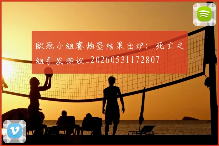 欧冠小组赛抽签结果出炉：死亡之组引发热议_20260531172807