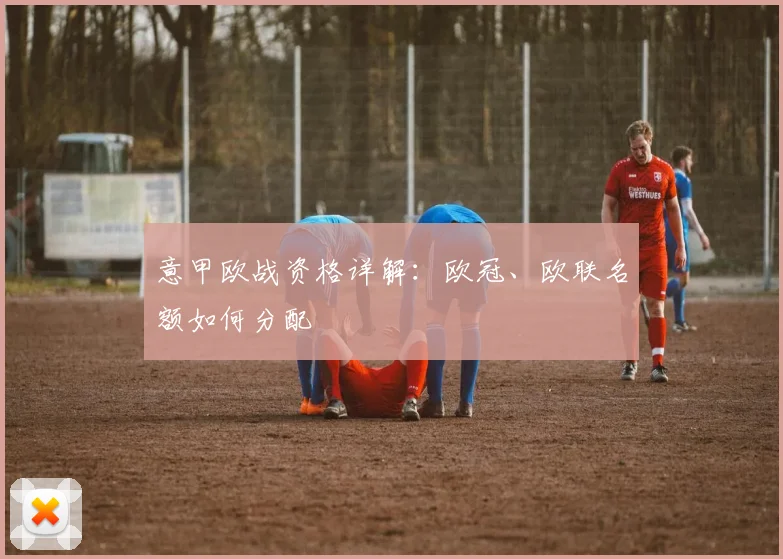 意甲欧战资格详解：欧冠、欧联名额如何分配