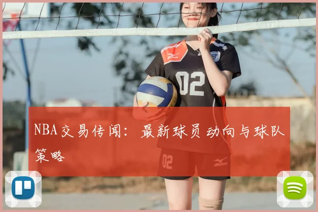 NBA交易传闻：最新球员动向与球队策略