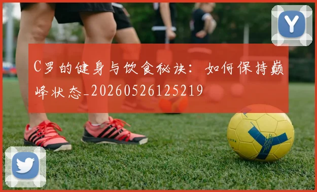 C罗的健身与饮食秘诀：如何保持巅峰状态_20260526125219