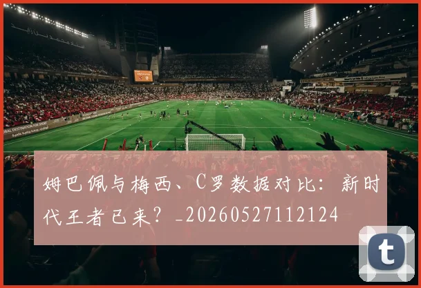 姆巴佩与梅西、C罗数据对比：新时代王者已来？_20260527112124