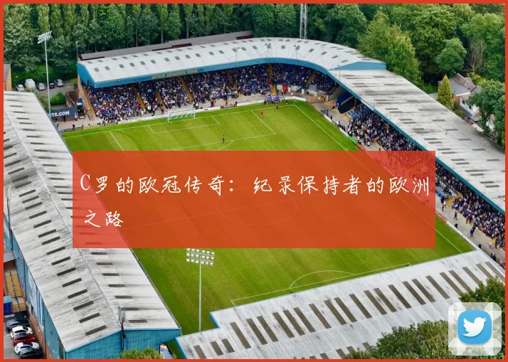 C罗的欧冠传奇：纪录保持者的欧洲之路