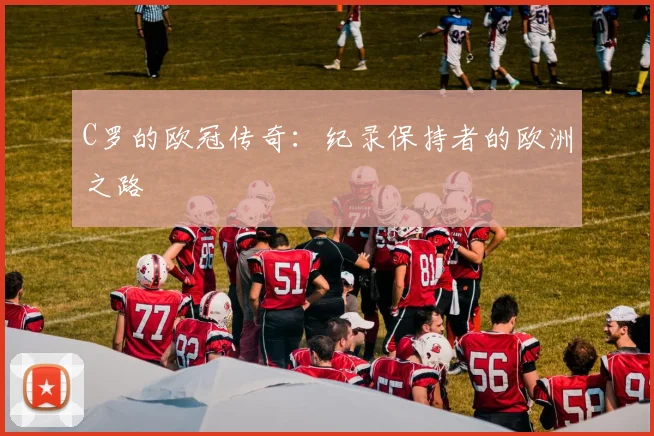 C罗的欧冠传奇：纪录保持者的欧洲之路