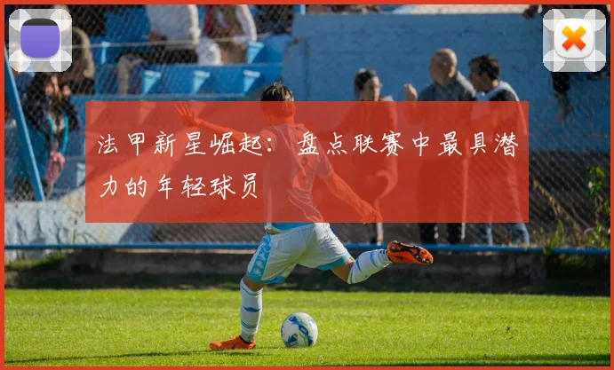 法甲新星崛起:盘点联赛中最具潜力的年轻球员