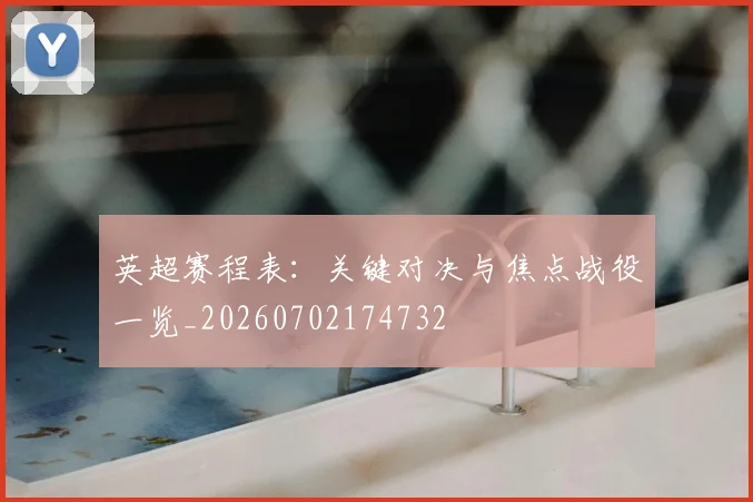 英超赛程表：关键对决与焦点战役一览_20260702174732