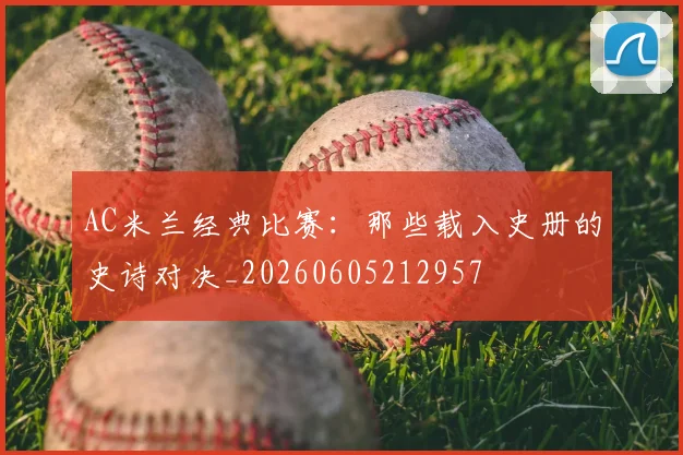AC米兰经典比赛：那些载入史册的史诗对决_20260605212957