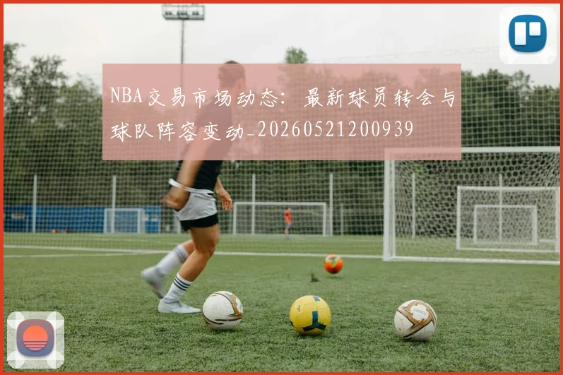 NBA交易市场动态:最新球员转会与球队阵容变动_20260521200939