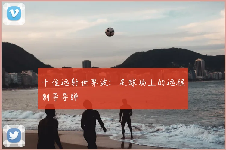 十佳远射世界波：足球场上的远程制导导弹