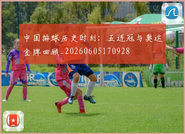中国排球历史时刻：五连冠与奥运金牌回顾_20260605170928