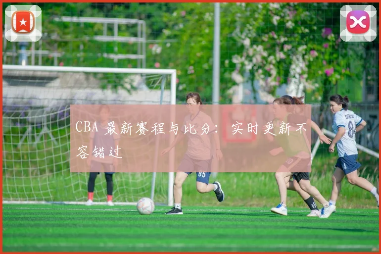 CBA 最新赛程与比分：实时更新不容错过