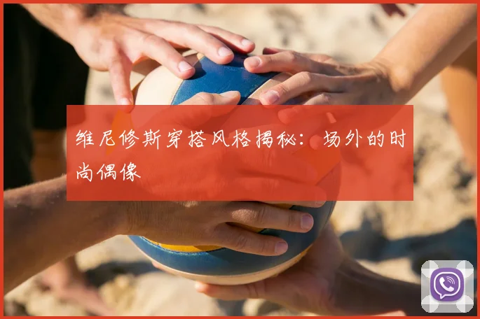 维尼修斯穿搭风格揭秘:场外的时尚偶像