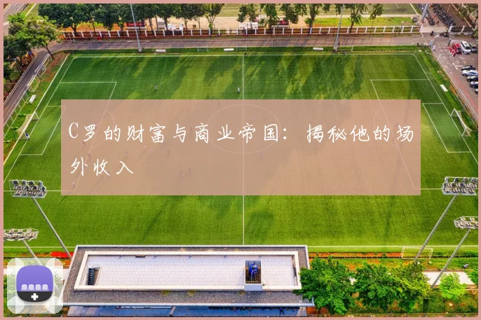 C罗的财富与商业帝国:揭秘他的场外收入