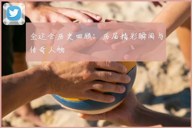 全运会历史回顾：历届精彩瞬间与传奇人物