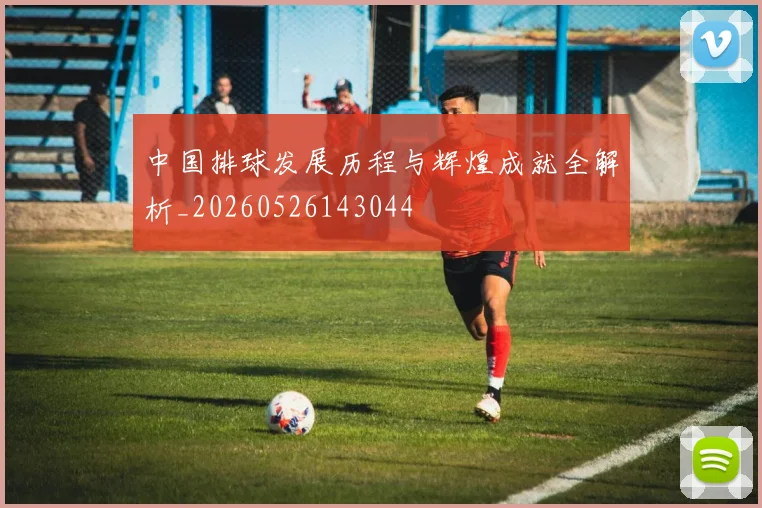 中国排球发展历程与辉煌成就全解析_20260526143044