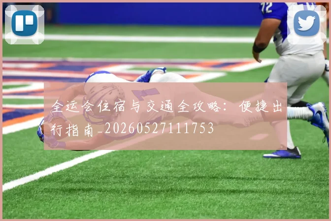 全运会住宿与交通全攻略：便捷出行指南_20260527111753