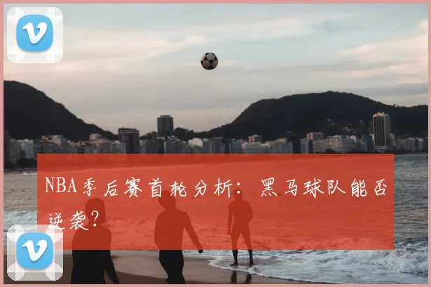 NBA季后赛首轮分析：黑马球队能否逆袭？