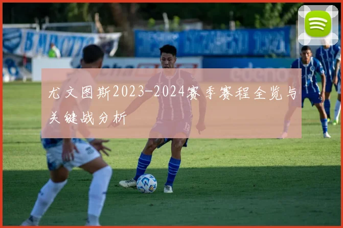 尤文图斯2023-2024赛季赛程全览与关键战分析