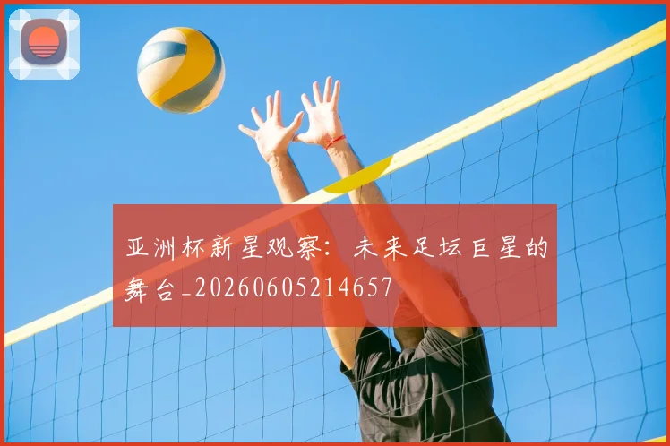 亚洲杯新星观察：未来足坛巨星的舞台_20260605214657