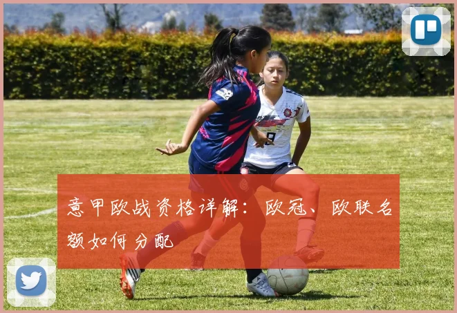 意甲欧战资格详解：欧冠、欧联名额如何分配