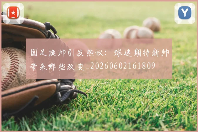 国足换帅引发热议：球迷期待新帅带来哪些改变_20260602161809