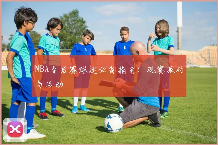 NBA季后赛球迷必备指南：观赛派对与活动