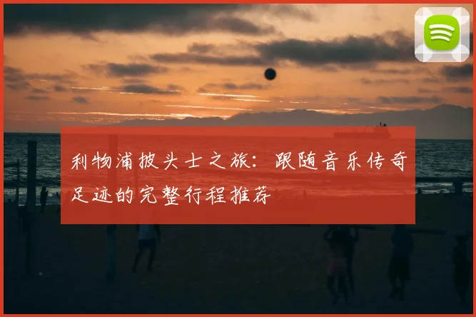 利物浦披头士之旅：跟随音乐传奇足迹的完整行程推荐