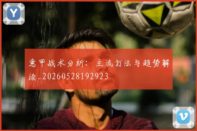 意甲战术分析：主流打法与趋势解读_20260528192923