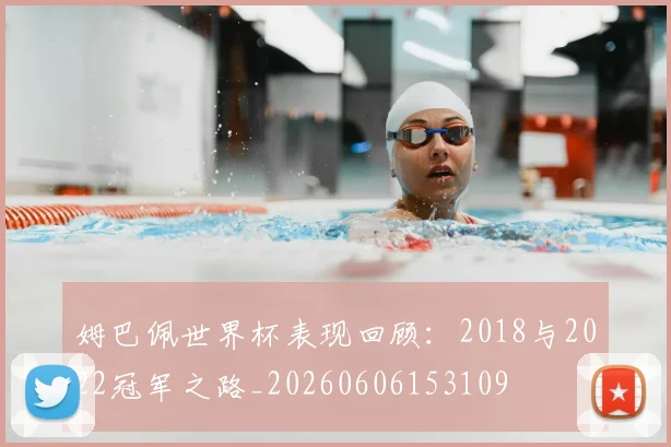 姆巴佩世界杯表现回顾：2018与2022冠军之路_20260606153109