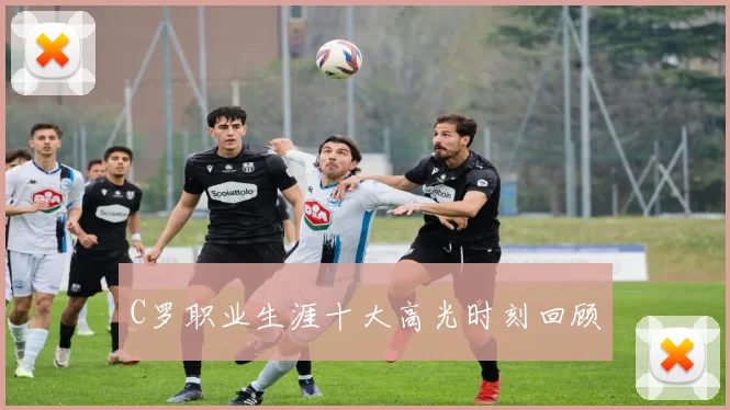 C罗职业生涯十大高光时刻回顾