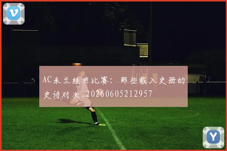 AC米兰经典比赛:那些载入史册的史诗对决_20260605212957