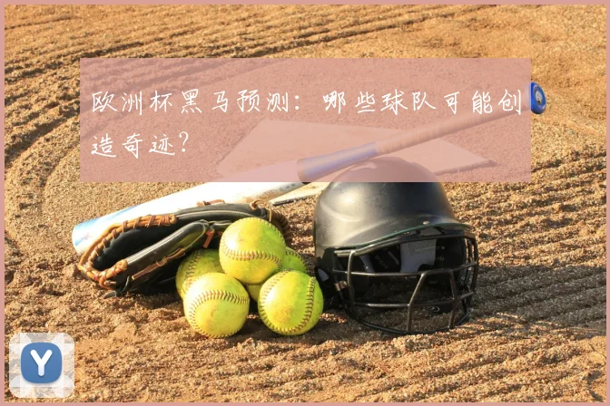 欧洲杯黑马预测：哪些球队可能创造奇迹？