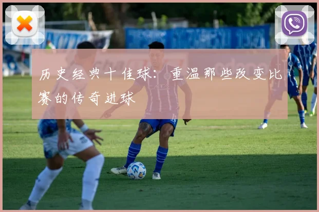 历史经典十佳球：重温那些改变比赛的传奇进球