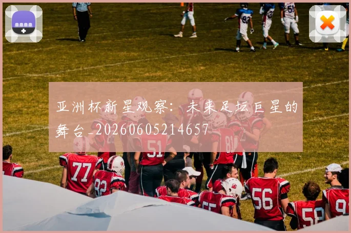 亚洲杯新星观察：未来足坛巨星的舞台_20260605214657