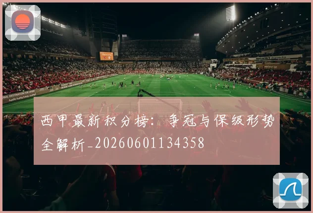 西甲最新积分榜：争冠与保级形势全解析_20260601134358