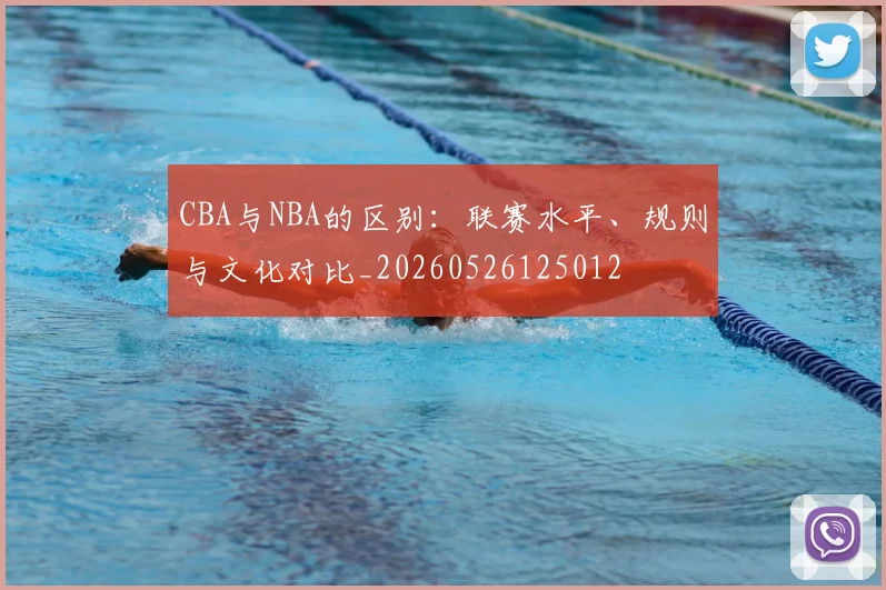 CBA与NBA的区别：联赛水平、规则与文化对比_20260526125012