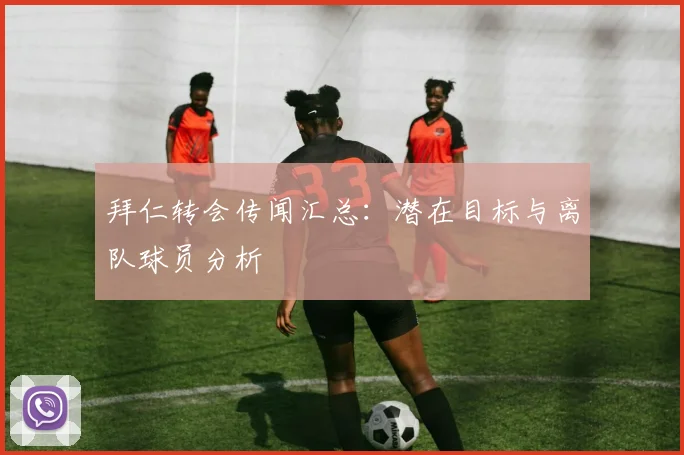 拜仁转会传闻汇总：潜在目标与离队球员分析