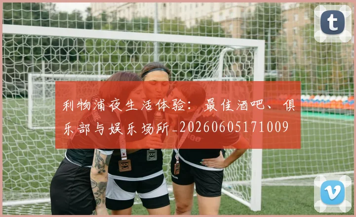 利物浦夜生活体验：最佳酒吧、俱乐部与娱乐场所_20260605171009
