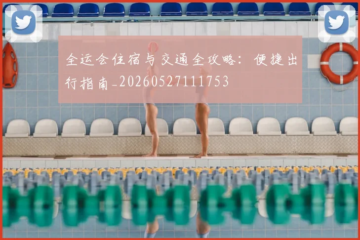 全运会住宿与交通全攻略：便捷出行指南_20260527111753