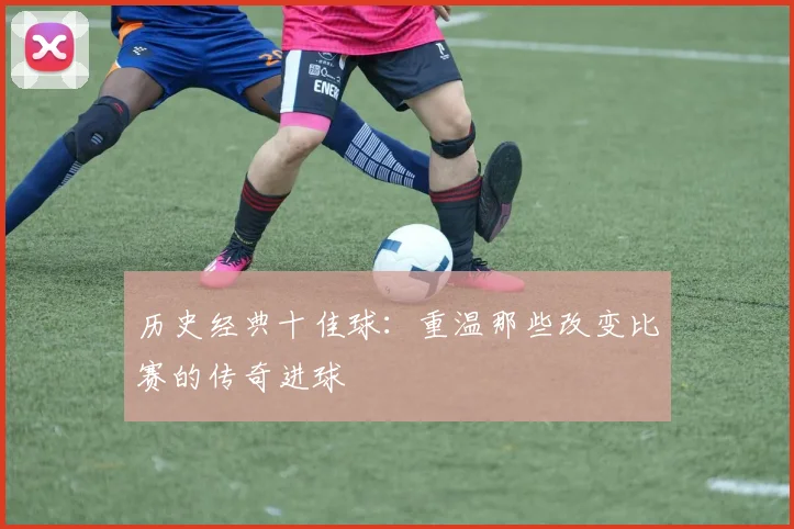 历史经典十佳球:重温那些改变比赛的传奇进球