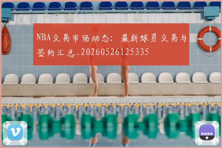 NBA交易市场动态：最新球员交易与签约汇总_20260526125335